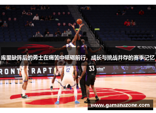 库里缺阵后的勇士在痛苦中砥砺前行，成长与挑战并存的赛季记忆