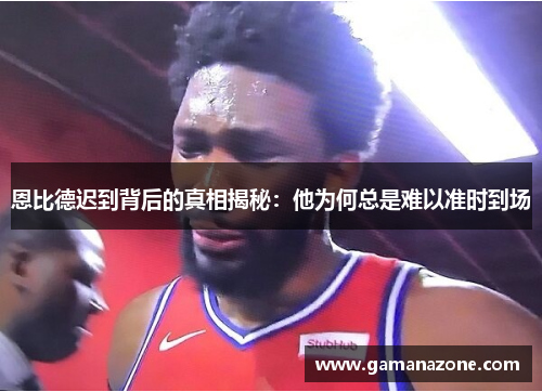 恩比德迟到背后的真相揭秘:他为何总是难以准时到场 恩比德迟到背后的真相揭秘:他为何总是难以准时到场