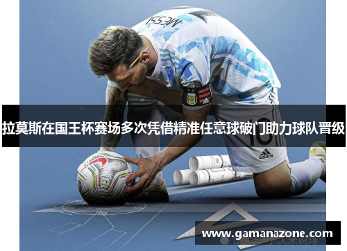 拉莫斯在国王杯赛场多次凭借精准任意球破门助力球队晋级 拉莫斯在国王杯赛场多次凭借精准任意球破门助力球队晋级