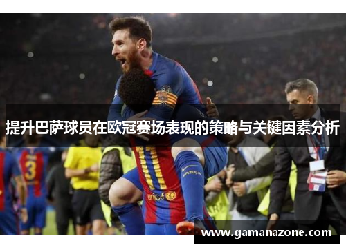 提升巴萨球员在欧冠赛场表现的策略与关键因素分析