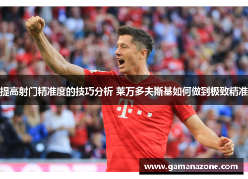 提高射门精准度的技巧分析 莱万多夫斯基如何做到极致精准 提高射门精准度的技巧分析 莱万多夫斯基如何做到极致精准