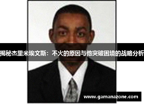 揭秘杰里米埃文斯:不火的原因与他突破困境的战略分析 揭秘杰里米埃文斯:不火的原因与他突破困境的战略分析