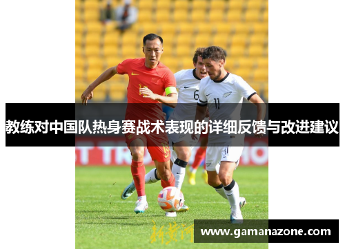 教练对中国队热身赛战术表现的详细反馈与改进建议 教练对中国队热身赛战术表现的详细反馈与改进建议