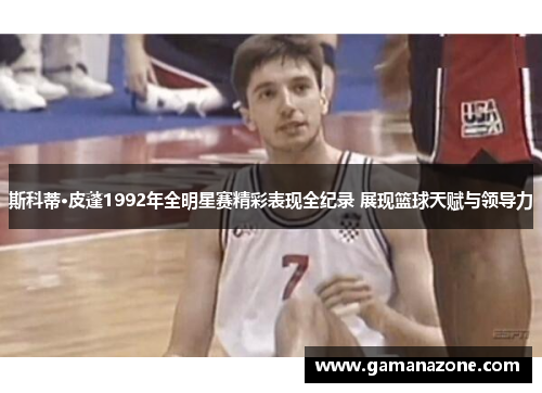 斯科蒂·皮蓬1992年全明星赛精彩表现全纪录 展现篮球天赋与领导力