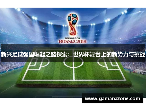 新兴足球强国崛起之路探索：世界杯舞台上的新势力与挑战