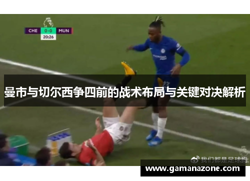 曼市与切尔西争四前的战术布局与关键对决解析