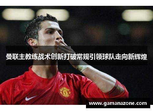 曼联主教练战术创新打破常规引领球队走向新辉煌