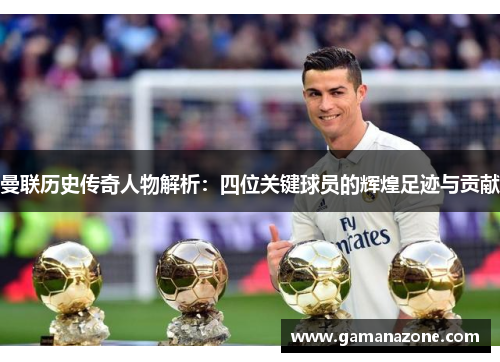 曼联历史传奇人物解析：四位关键球员的辉煌足迹与贡献