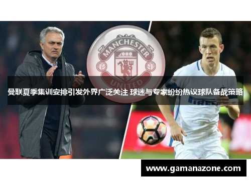 曼联夏季集训安排引发外界广泛关注 球迷与专家纷纷热议球队备战策略