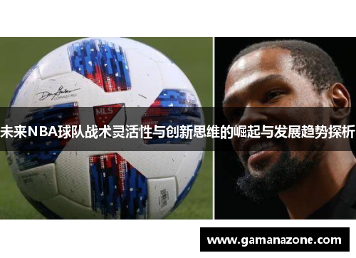 未来NBA球队战术灵活性与创新思维的崛起与发展趋势探析