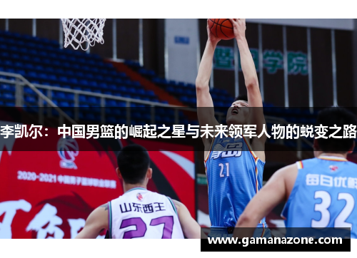 李凯尔：中国男篮的崛起之星与未来领军人物的蜕变之路