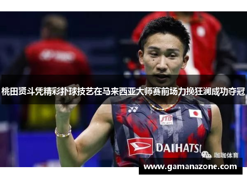 桃田贤斗凭精彩扑球技艺在马来西亚大师赛前场力挽狂澜成功夺冠