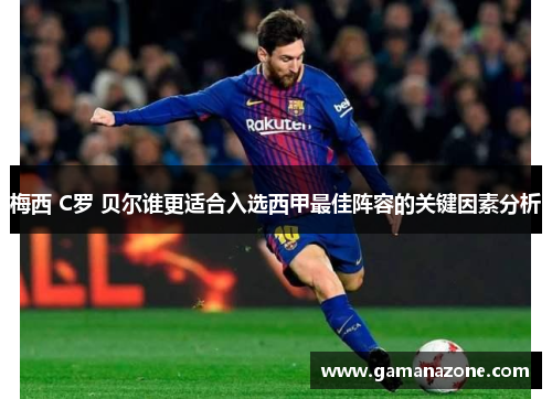 梅西 C罗 贝尔谁更适合入选西甲最佳阵容的关键因素分析