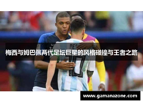 梅西与姆巴佩两代足坛巨星的风格碰撞与王者之路 梅西与姆巴佩两代足坛巨星的风格碰撞与王者之路