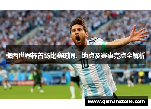 梅西世界杯首场比赛时间、地点及赛事亮点全解析 梅西世界杯首场比赛时间、地点及赛事亮点全解析