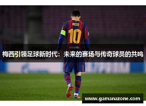 梅西引领足球新时代:未来的赛场与传奇球员的共鸣 梅西引领足球新时代:未来的赛场与传奇球员的共鸣