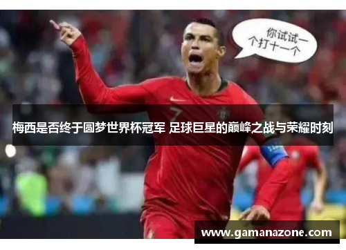 梅西是否终于圆梦世界杯冠军 足球巨星的巅峰之战与荣耀时刻 梅西是否终于圆梦世界杯冠军 足球巨星的巅峰之战与荣耀时刻
